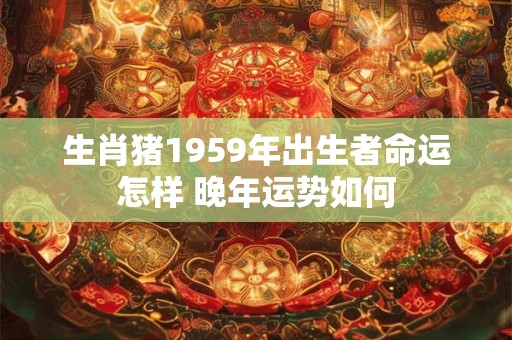 生肖猪1959年出生者命运怎样 晚年运势如何