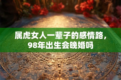属虎女人一辈子的感情路，98年出生会晚婚吗