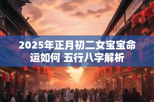 2025年正月初二女宝宝命运如何 五行八字解析