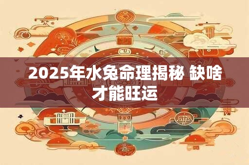 2025年水兔命理揭秘 缺啥才能旺运