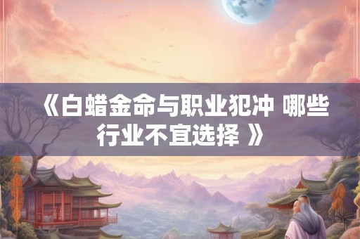 《白蜡金命与职业犯冲 哪些行业不宜选择 》
