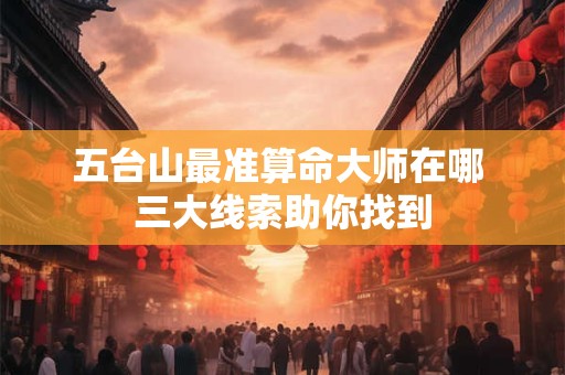 五台山最准算命大师在哪 三大线索助你找到
