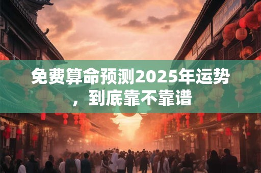 免费算命预测2025年运势，到底靠不靠谱