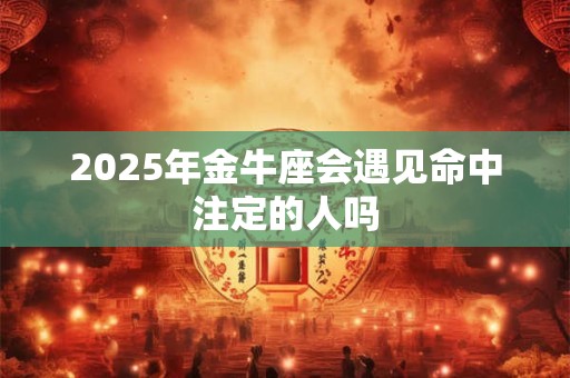 2025年金牛座会遇见命中注定的人吗