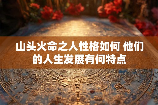 山头火命之人性格如何 他们的人生发展有何特点