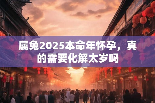属兔2025本命年怀孕，真的需要化解太岁吗