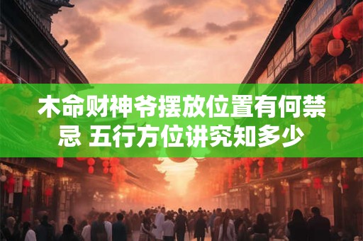 木命财神爷摆放位置有何禁忌 五行方位讲究知多少