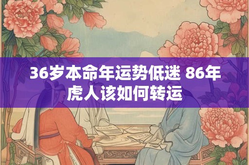 36岁本命年运势低迷 86年虎人该如何转运