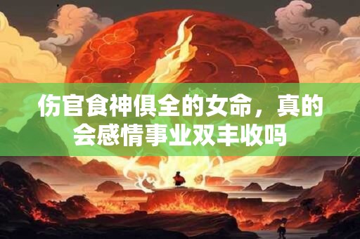 伤官食神俱全的女命，真的会感情事业双丰收吗