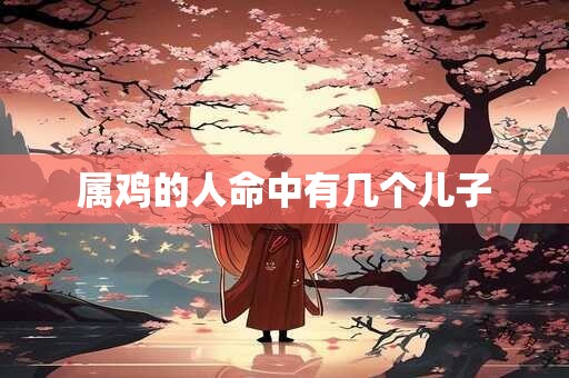 属鸡的人命中有几个儿子