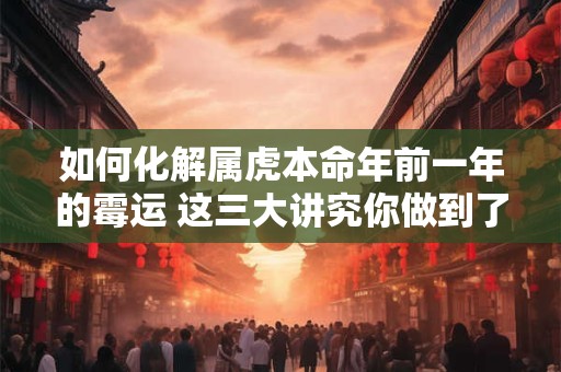如何化解属虎本命年前一年的霉运 这三大讲究你做到了几条