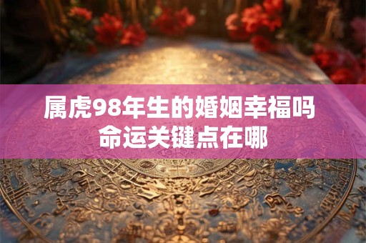 属虎98年生的婚姻幸福吗 命运关键点在哪