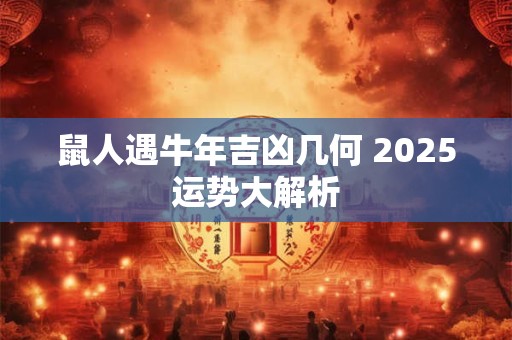 鼠人遇牛年吉凶几何 2025运势大解析