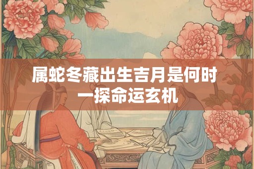 属蛇冬藏出生吉月是何时 一探命运玄机