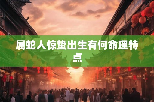 属蛇人惊蛰出生有何命理特点