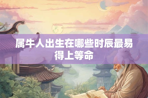 属牛人出生在哪些时辰最易得上等命