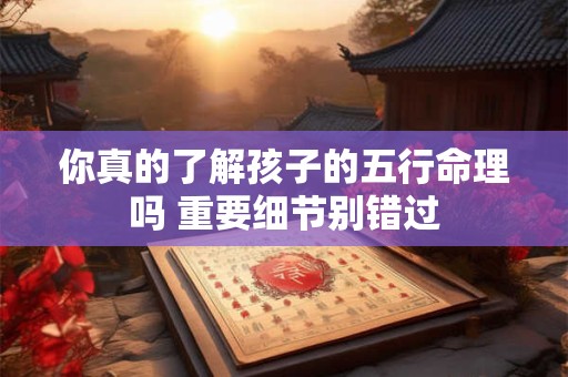你真的了解孩子的五行命理吗 重要细节别错过