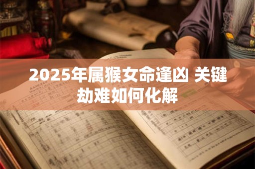 2025年属猴女命逢凶 关键劫难如何化解