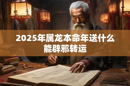 2025年属龙本命年送什么能辟邪转运