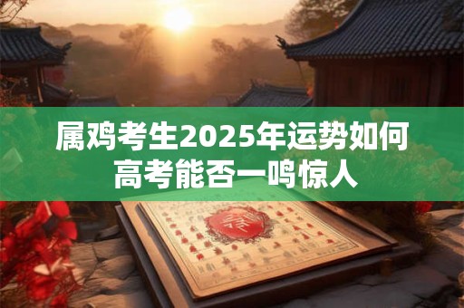 属鸡考生2025年运势如何 高考能否一鸣惊人