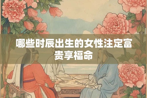 哪些时辰出生的女性注定富贵享福命