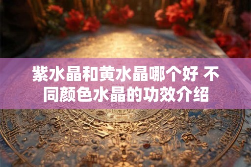 紫水晶和黄水晶哪个好 不同颜色水晶的功效介绍