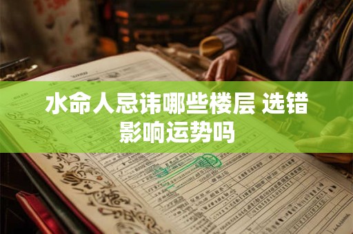 水命人忌讳哪些楼层 选错影响运势吗