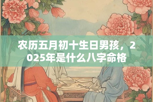 农历五月初十生日男孩，2025年是什么八字命格