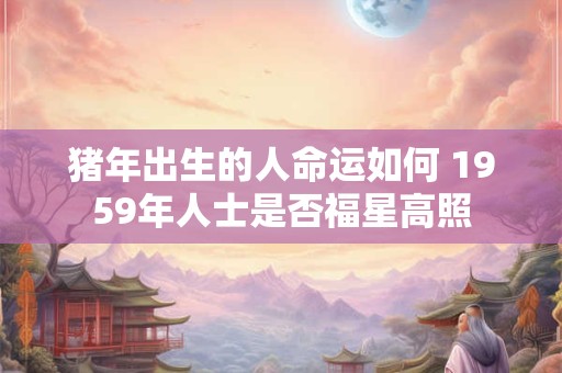 猪年出生的人命运如何 1959年人士是否福星高照