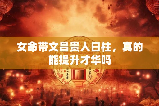 女命带文昌贵人日柱，真的能提升才华吗