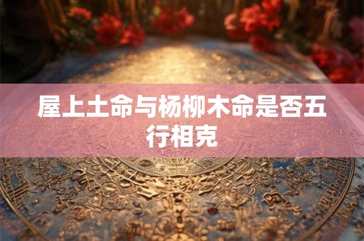屋上土命与杨柳木命是否五行相克