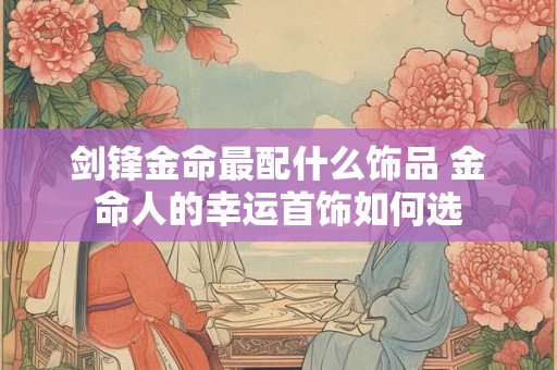 剑锋金命最配什么饰品 金命人的幸运首饰如何选