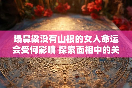 塌鼻梁没有山根的女人命运会受何影响 探索面相中的关键因素