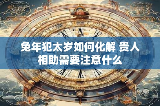 兔年犯太岁如何化解 贵人相助需要注意什么