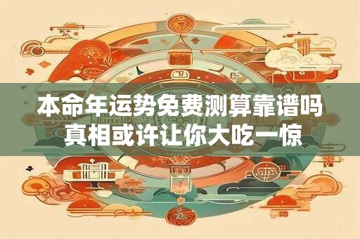 本命年运势免费测算靠谱吗 真相或许让你大吃一惊