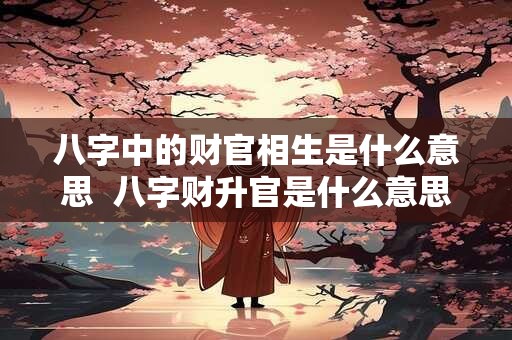 八字中的财官相生是什么意思  八字财升官是什么意思