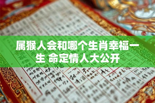 属猴人会和哪个生肖幸福一生 命定情人大公开