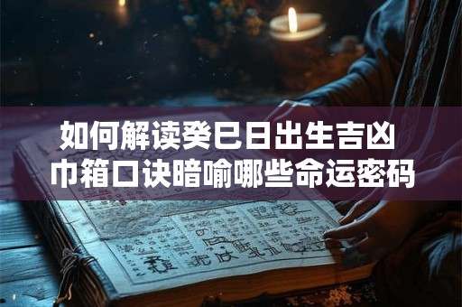 如何解读癸巳日出生吉凶 巾箱口诀暗喻哪些命运密码