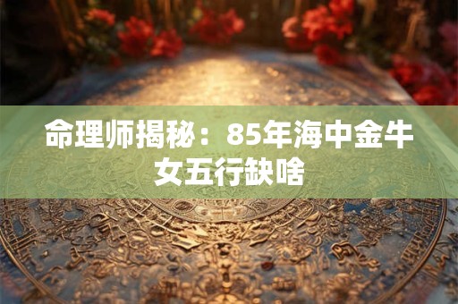 命理师揭秘：85年海中金牛女五行缺啥