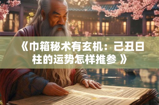 《巾箱秘术有玄机：己丑日柱的运势怎样推参 》