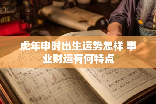 虎年申时出生运势怎样 事业财运有何特点