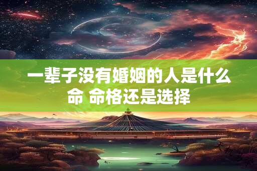 一辈子没有婚姻的人是什么命 命格还是选择