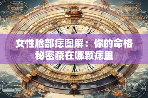 女性脸部痣图解：你的命格秘密藏在哪颗痣里