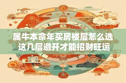 属牛本命年买房楼层怎么选 这几层避开才能招财旺运