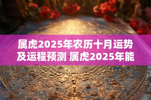 属虎2025年农历十月运势及运程预测 属虎2025年能结婚吗