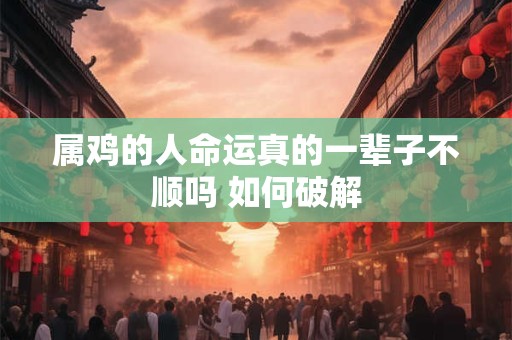 属鸡的人命运真的一辈子不顺吗 如何破解