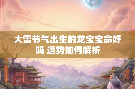 大雪节气出生的龙宝宝命好吗 运势如何解析