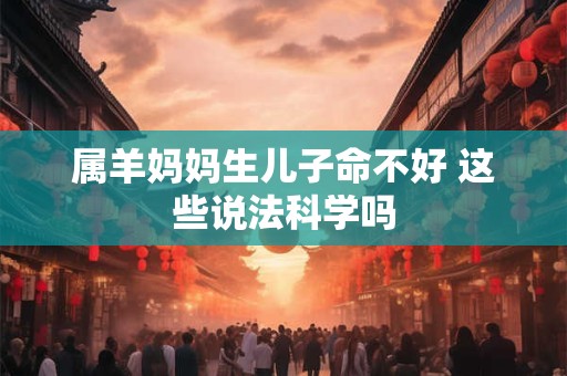 属羊妈妈生儿子命不好 这些说法科学吗