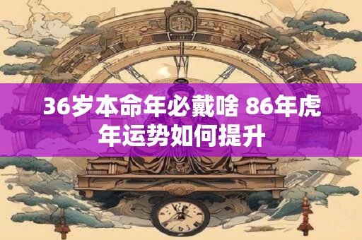 36岁本命年必戴啥 86年虎年运势如何提升
