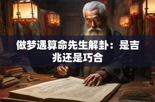 做梦遇算命先生解卦：是吉兆还是巧合